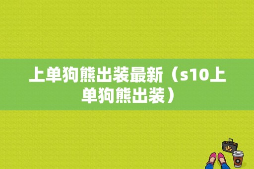 上单狗熊出装最新（s10上单狗熊出装）