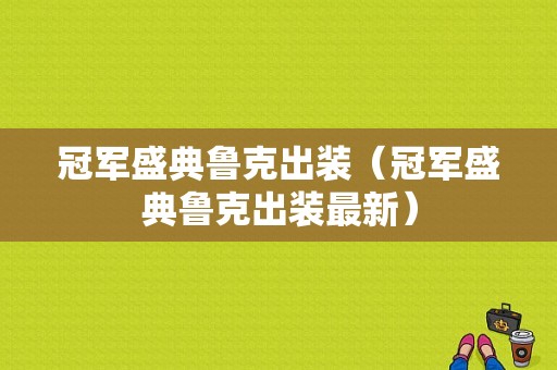 冠军盛典鲁克出装（冠军盛典鲁克出装最新）