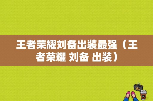 王者荣耀刘备出装最强（王者荣耀 刘备 出装）