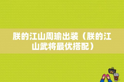 朕的江山周瑜出装（朕的江山武将最优搭配）