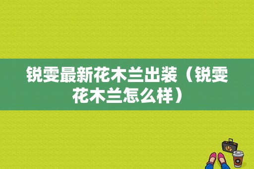 锐雯最新花木兰出装（锐雯花木兰怎么样）