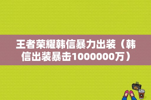 王者荣耀韩信暴力出装（韩信出装暴击1000000万）