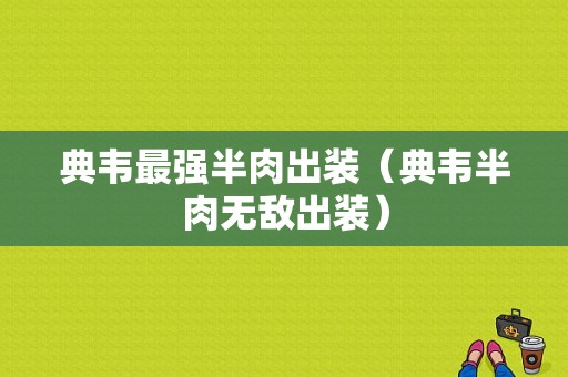 典韦最强半肉出装（典韦半肉无敌出装）