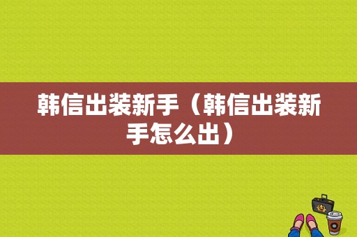 韩信出装新手（韩信出装新手怎么出）